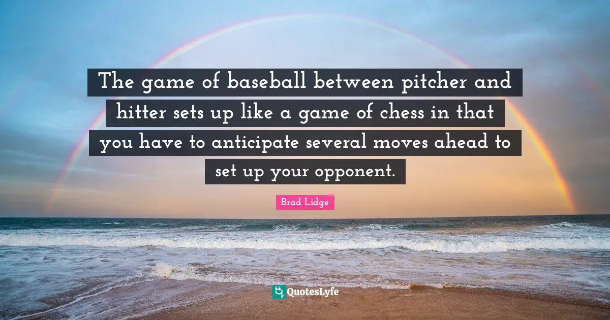 The game of baseball between pitcher and hitter sets up like a game of chess in that you have to anticipate several moves ahead to set up your opponent.