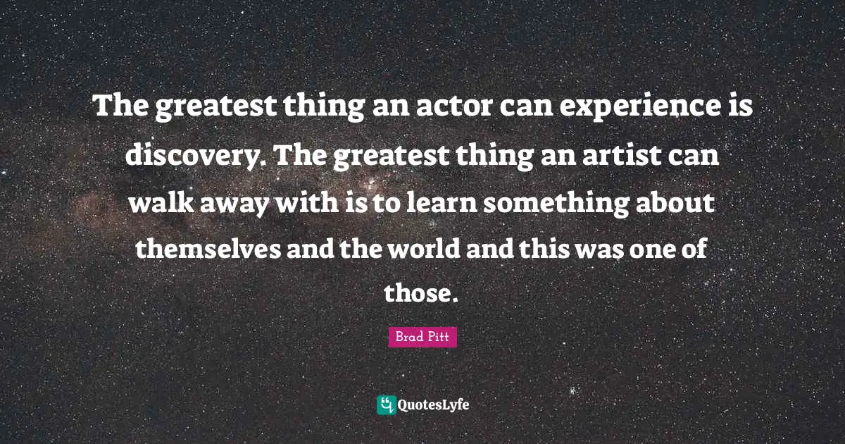 Brad Pitt Quotes: "The greatest thing an actor can experience is discovery. The greatest thing an artist can walk away with is to learn something about themselves and the world and this was one of those."