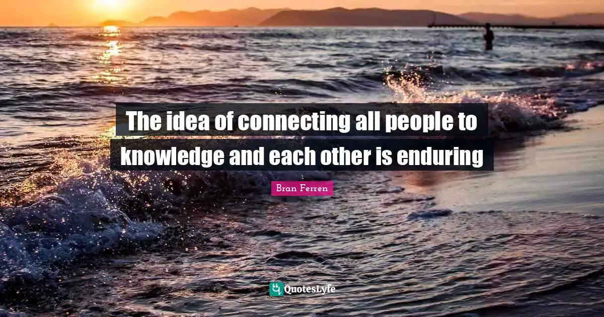 Bran Ferren Quotes: "The idea of connecting all people to knowledge and each other is enduring"
