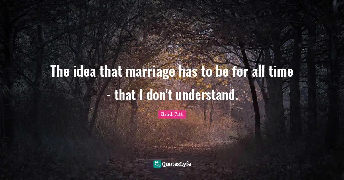 Brad Pitt Quotes: "The idea that marriage has to be for all time - that I don't understand."