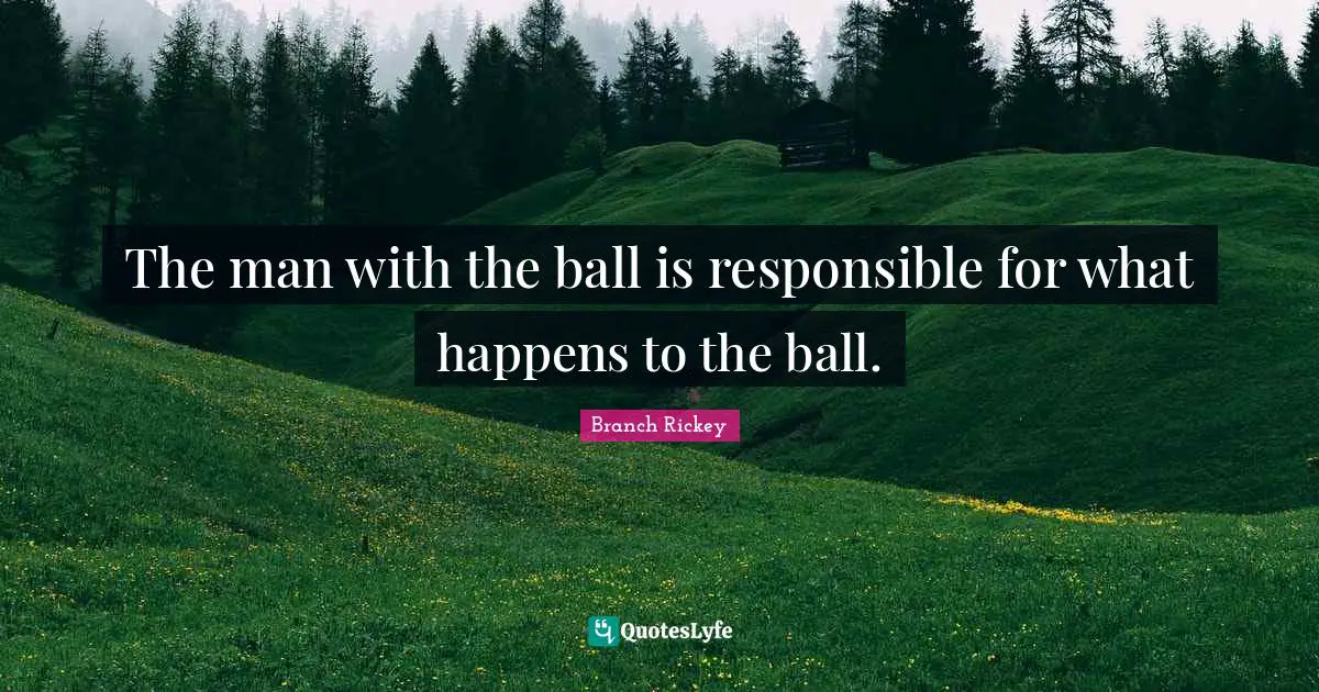 Branch Rickey Quotes: "The man with the ball is responsible for what happens to the ball."