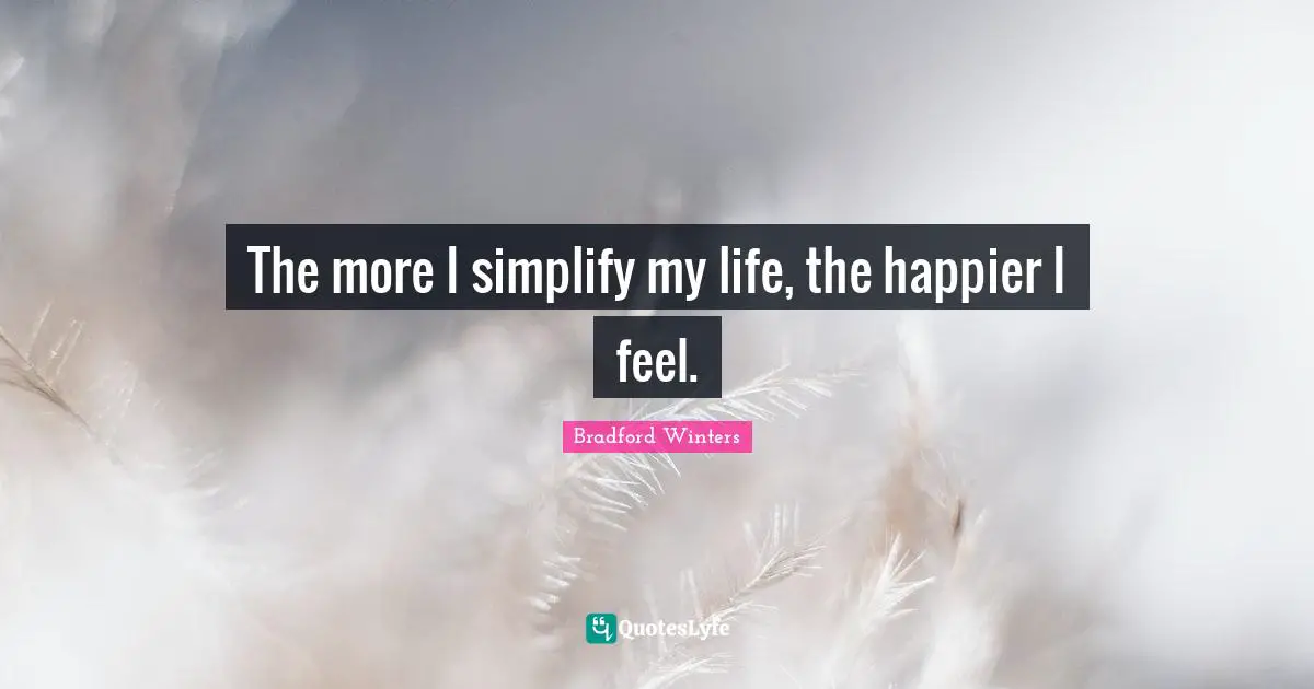 The more I simplify my life, the happier I feel.
