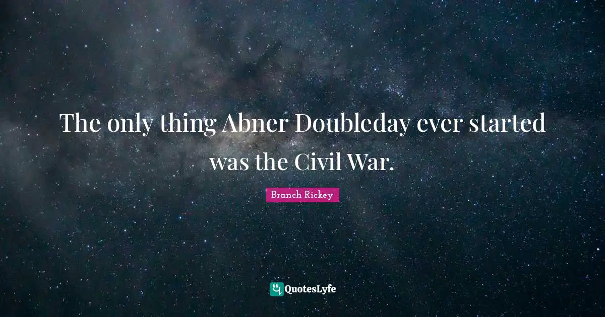 The only thing Abner Doubleday ever started was the Civil War.