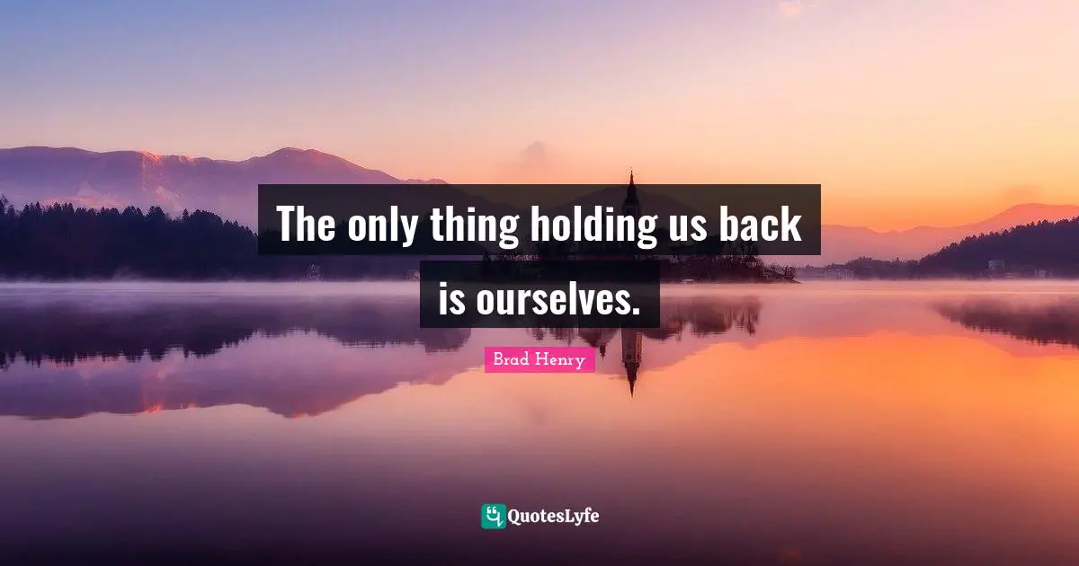 The only thing holding us back is ourselves.