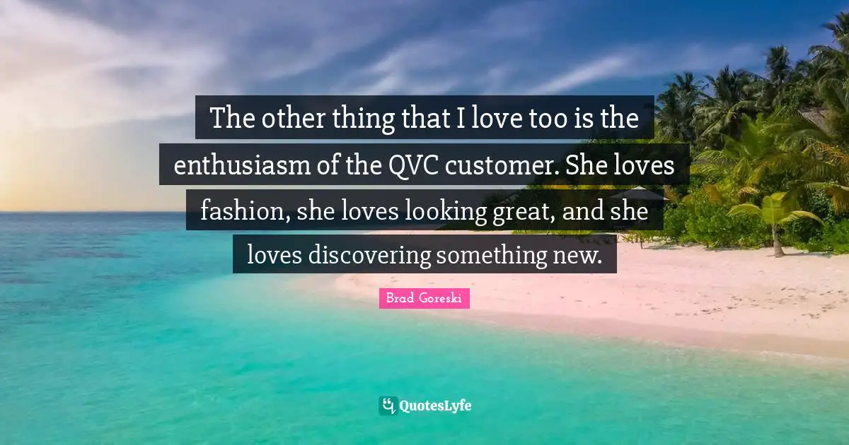 Brad Goreski Quotes: "The other thing that I love too is the enthusiasm of the QVC customer. She loves fashion, she loves looking great, and she loves discovering something new."