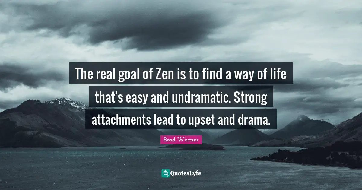The real goal of Zen is to find a way of life that's easy and undramatic. Strong attachments lead to upset and drama.