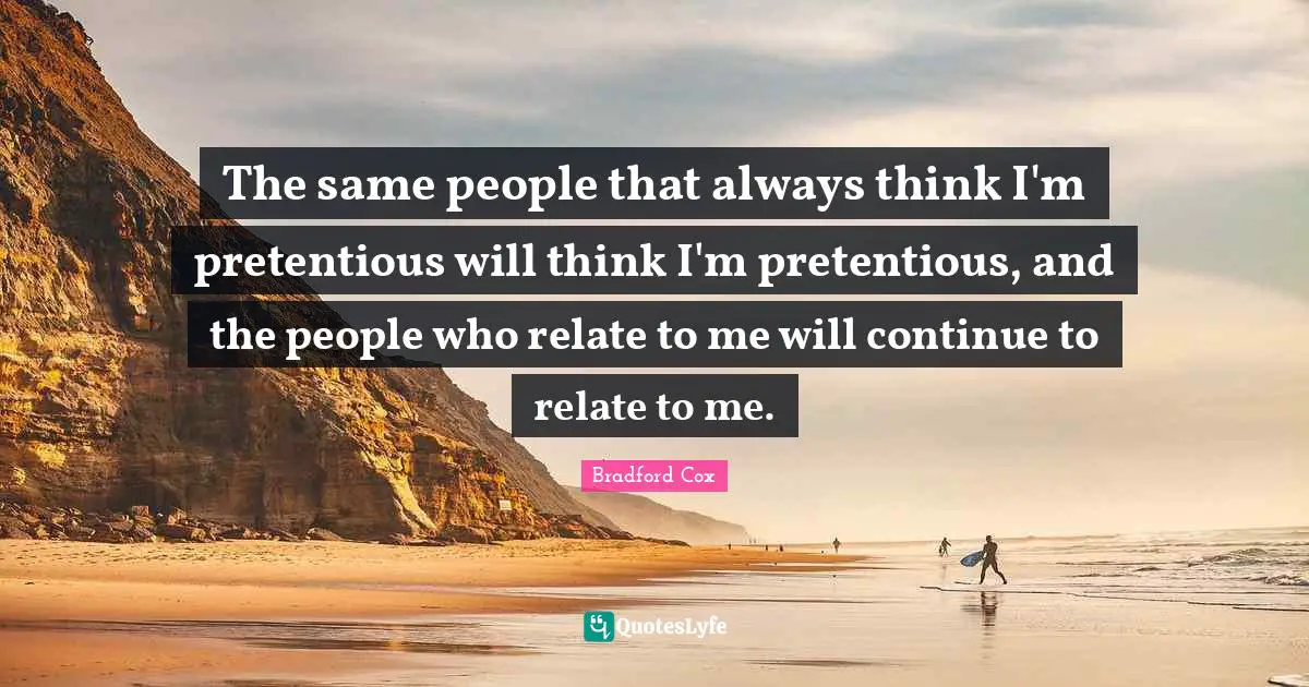 The same people that always think I'm pretentious will think I'm pretentious, and the people who relate to me will continue to relate to me.