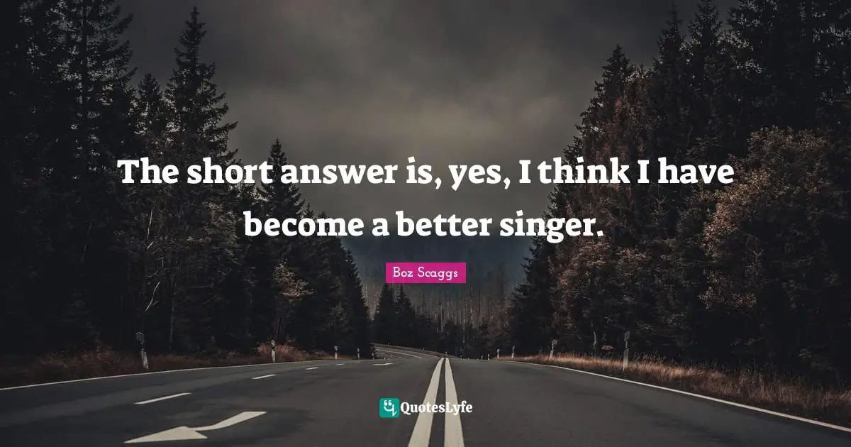The short answer is, yes, I think I have become a better singer.