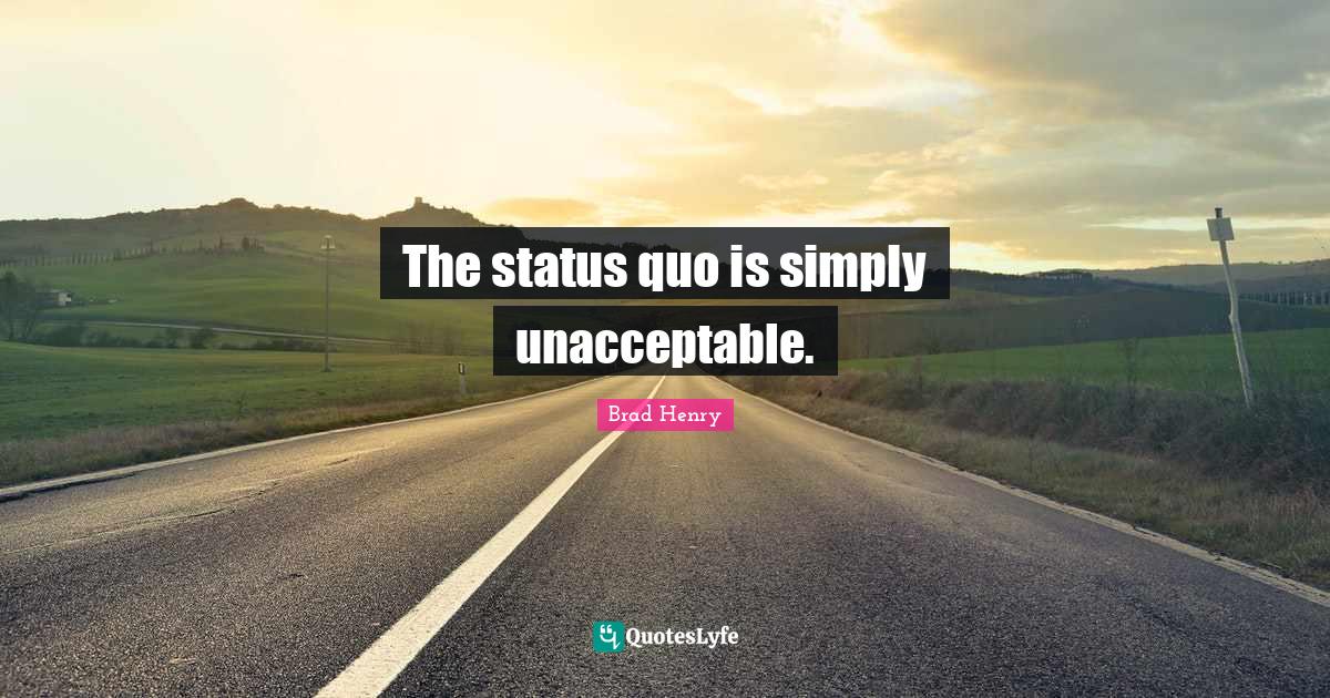 The status quo is simply unacceptable.... Quote by Brad Henry QuotesLyfe