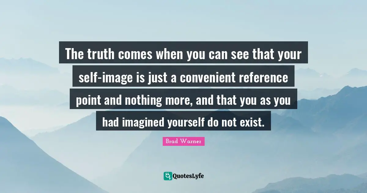 Convenient Quotes: "The truth comes when you can see that your self-image is just a convenient reference point and nothing more, and that you as you had imagined yourself do not exist."