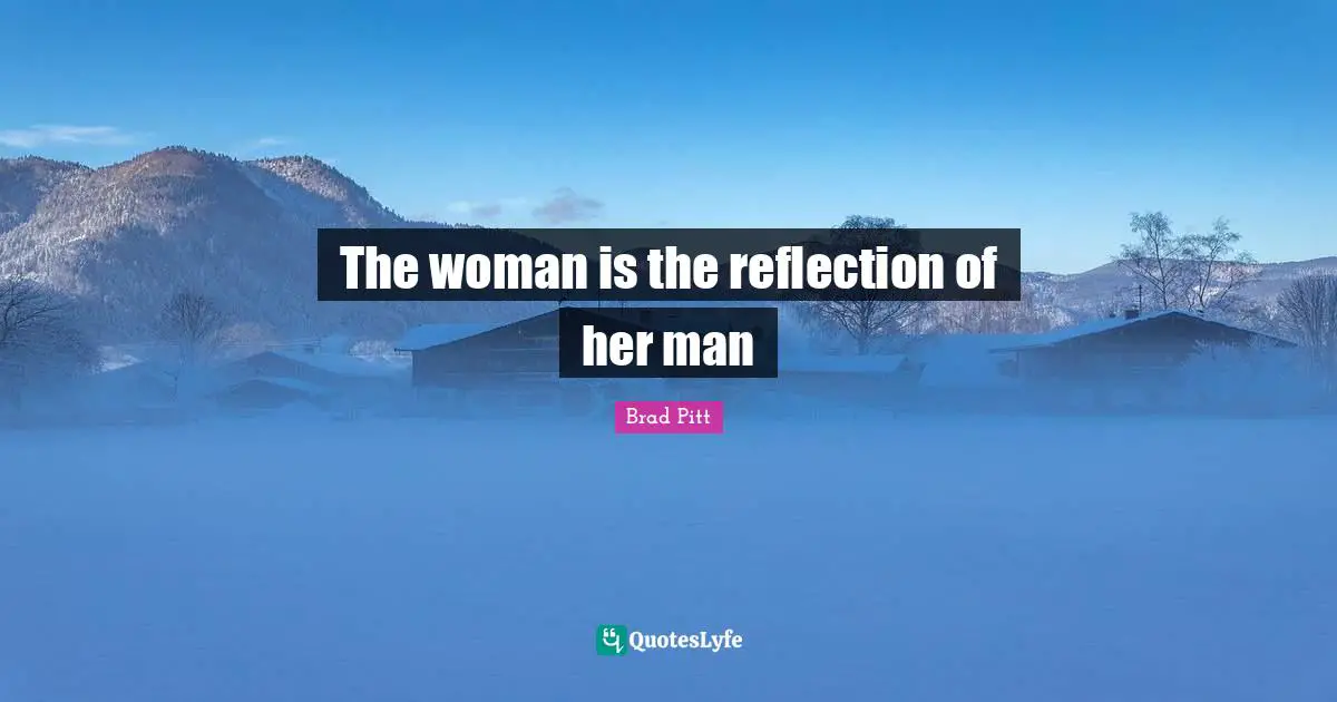 Brad Pitt Quotes: "The woman is the reflection of her man"