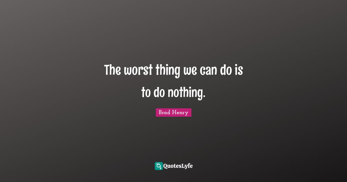 The worst thing we can do is to do nothing.