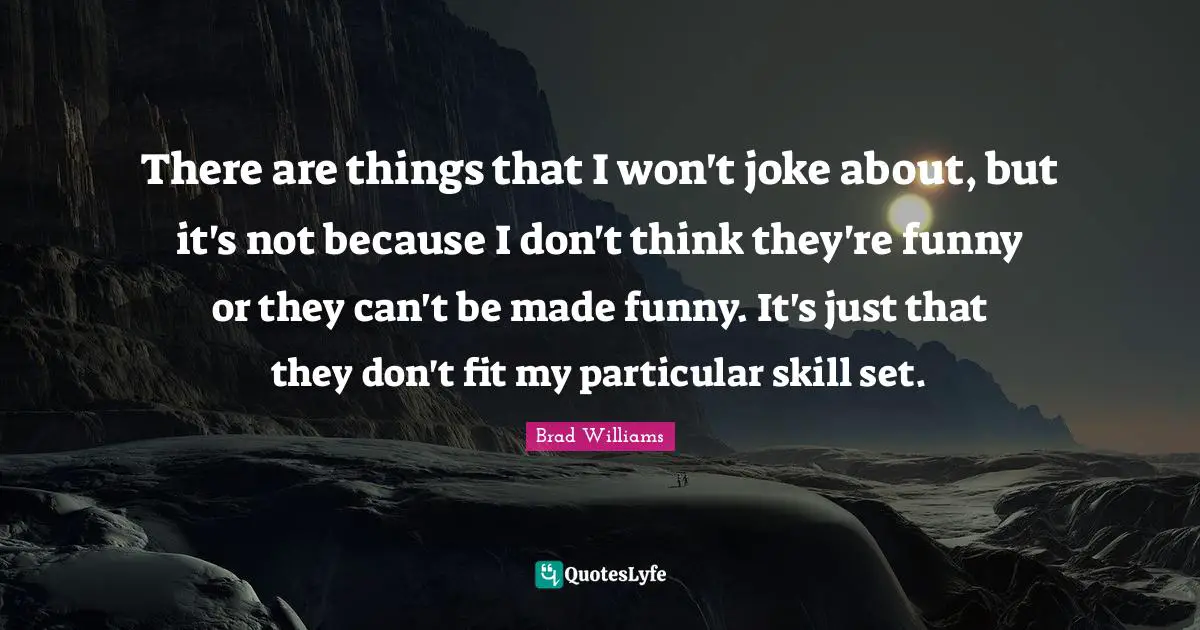 There are things that I won't joke about, but it's not because I don't think they're funny or they can't be made funny. It's just that they don't fit my particular skill set.