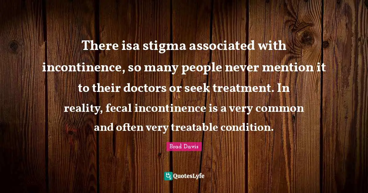 Stigma Quotes: "There isa stigma associated with incontinence, so many people never mention it to their doctors or seek treatment. In reality, fecal incontinence is a very common and often very treatable condition."