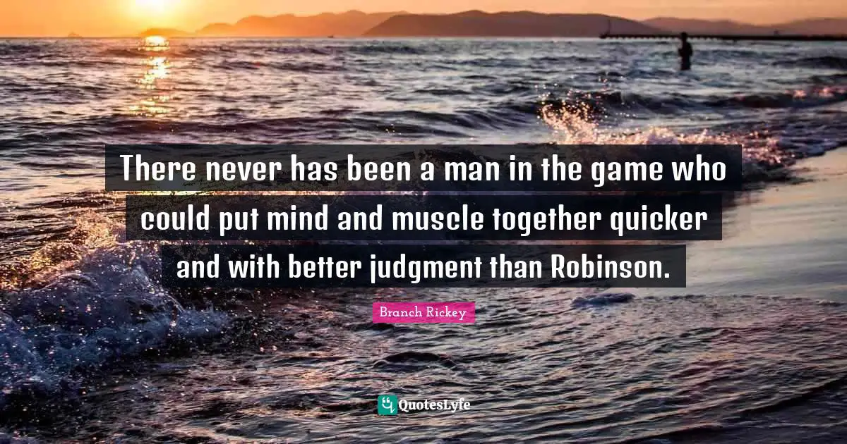 Branch Rickey Quotes: "There never has been a man in the game who could put mind and muscle together quicker and with better judgment than Robinson."