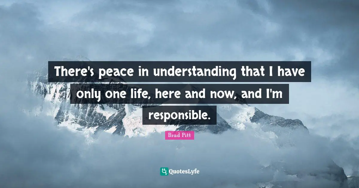 Brad Pitt Quotes: "There's peace in understanding that I have only one life, here and now, and I'm responsible."