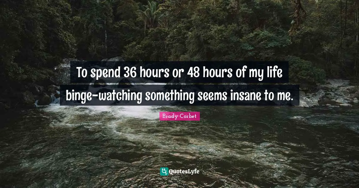 Binge Quotes: "To spend 36 hours or 48 hours of my life binge-watching something seems insane to me."