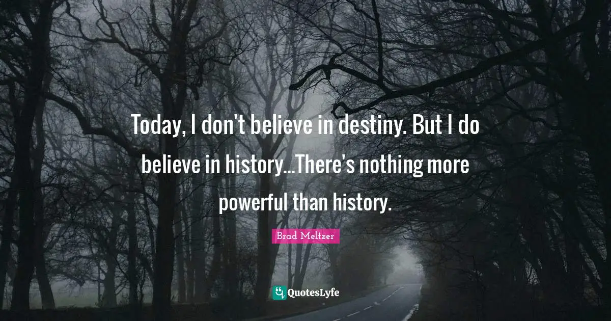 Today, I don't believe in destiny. But I do believe in history...There's nothing more powerful than history.