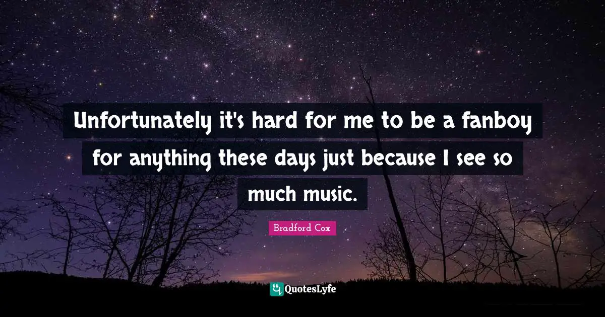 Unfortunately it's hard for me to be a fanboy for anything these days just because I see so much music.