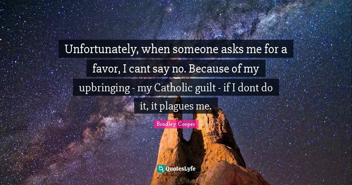 Bradley Cooper Quotes: "Unfortunately, when someone asks me for a favor, I cant say no. Because of my upbringing - my Catholic guilt - if I dont do it, it plagues me."