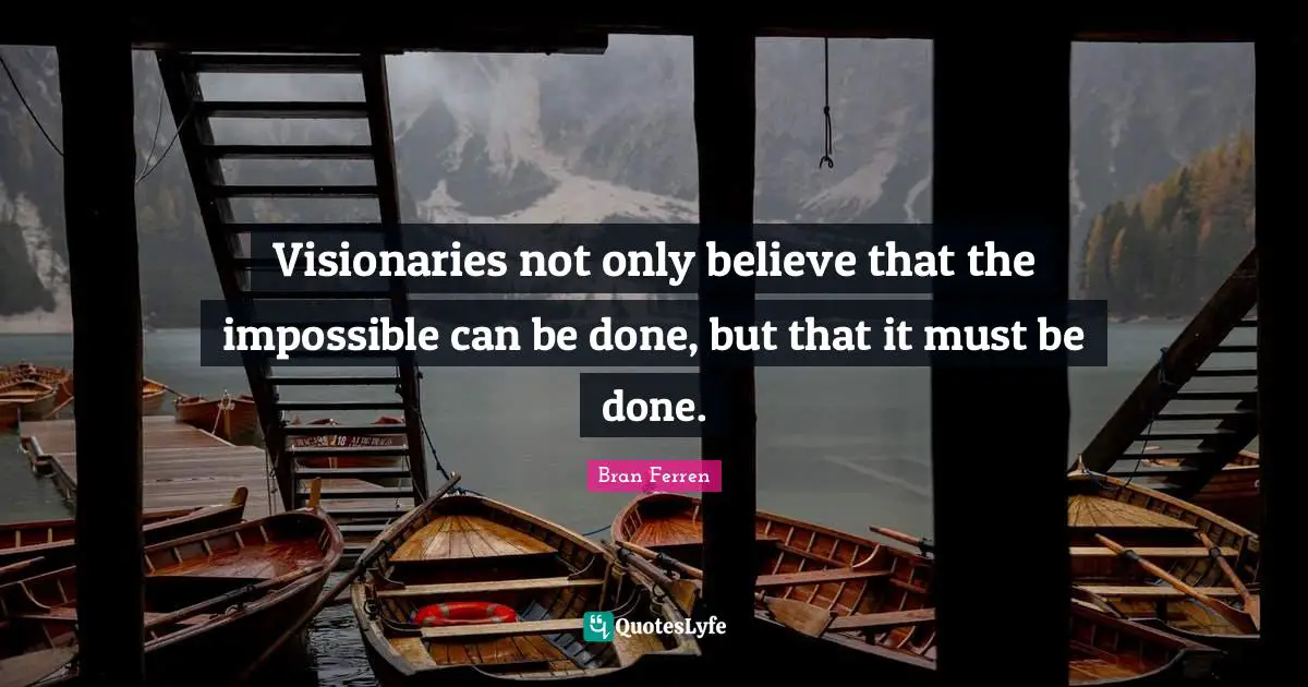 Visionaries Quotes: "Visionaries not only believe that the impossible can be done, but that it must be done."