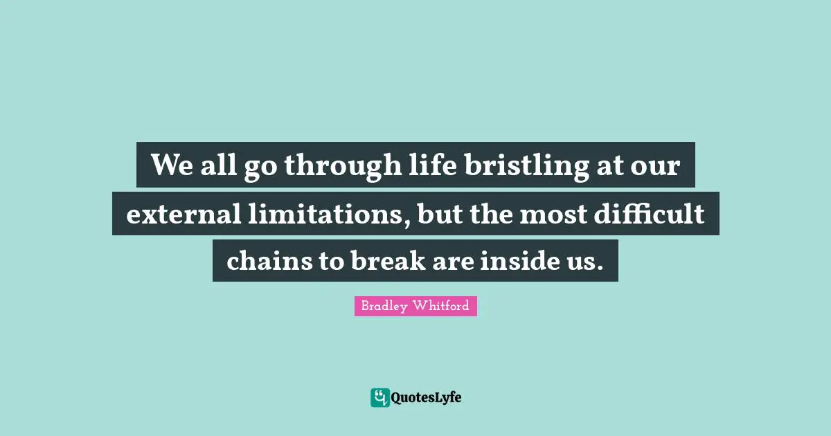 Bradley Whitford Quotes: "We all go through life bristling at our external limitations, but the most difficult chains to break are inside us."