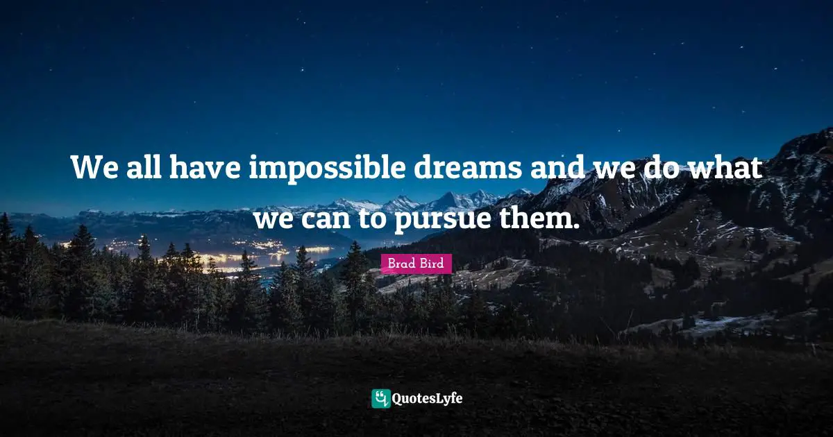 We all have impossible dreams and we do what we can to pursue them.