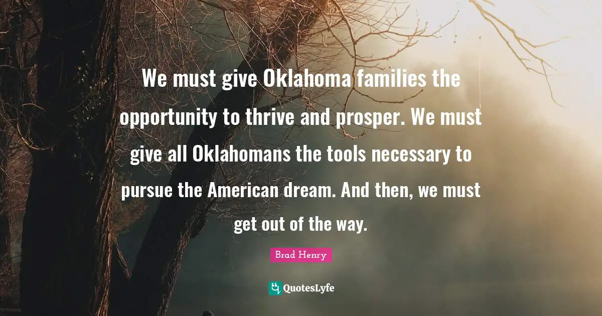 We must give Oklahoma families the opportunity to thrive and prosper. We must give all Oklahomans the tools necessary to pursue the American dream. And then, we must get out of the way.