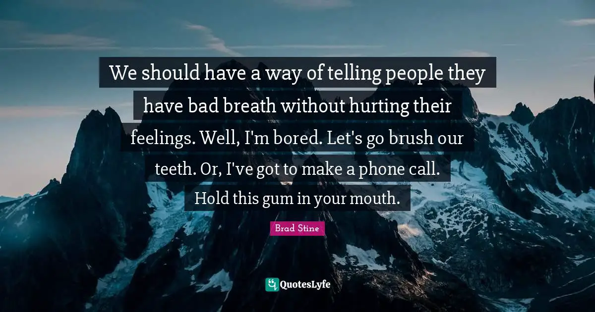 R.L. Stine Quotes: "We should have a way of telling people they have bad breath without hurting their feelings. Well, I'm bored. Let's go brush our teeth. Or, I've got to make a phone call. Hold this gum in your mouth."