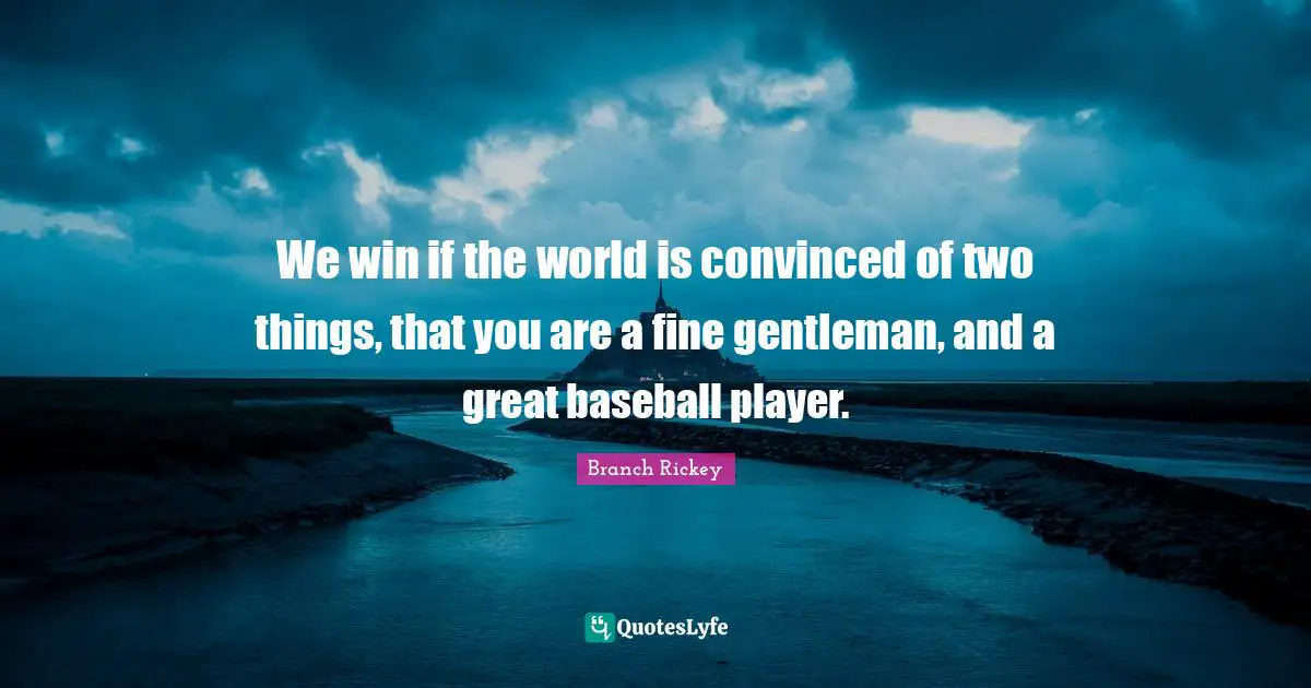 Branch Rickey Quotes: "We win if the world is convinced of two things, that you are a fine gentleman, and a great baseball player."