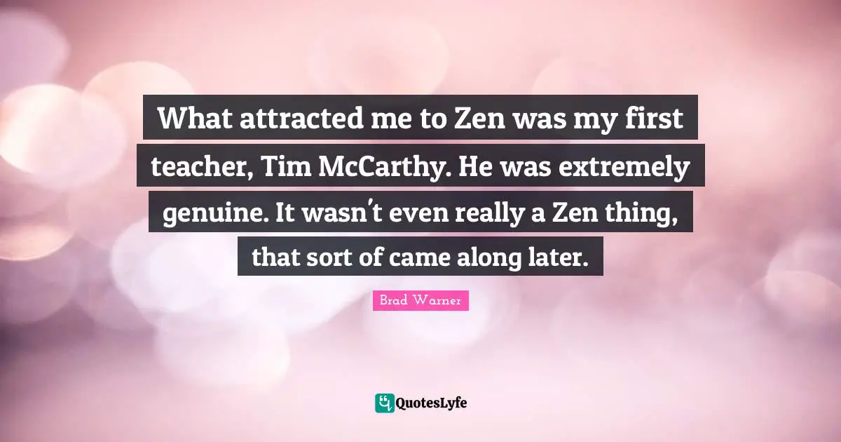 What attracted me to Zen was my first teacher, Tim McCarthy. He was extremely genuine. It wasn't even really a Zen thing, that sort of came along later.