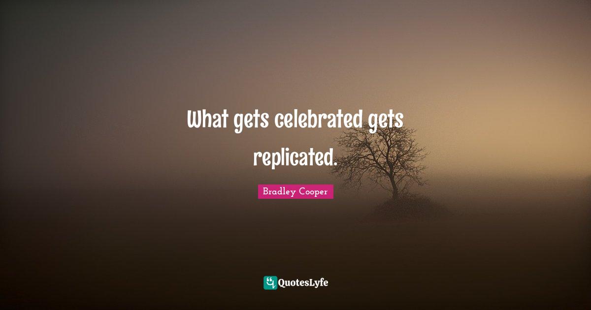 Bradley Cooper Quotes: "What gets celebrated gets replicated."