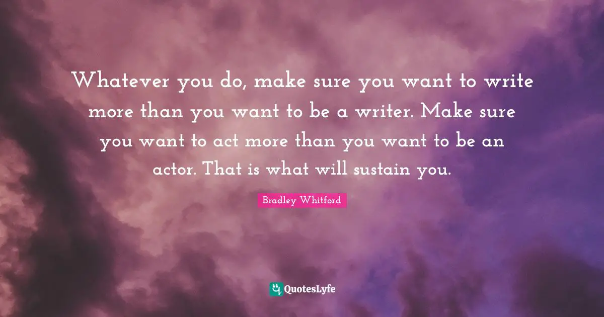 Bradley Whitford Quotes: "Whatever you do, make sure you want to write more than you want to be a writer. Make sure you want to act more than you want to be an actor. That is what will sustain you."
