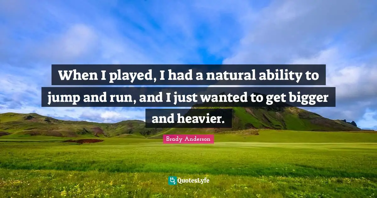When I played, I had a natural ability to jump and run, and I just wanted to get bigger and heavier.