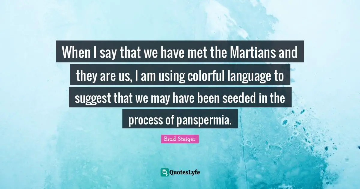 When I say that we have met the Martians and they are us, I am using colorful language to suggest that we may have been seeded in the process of panspermia.