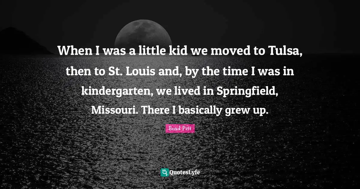 Brad Pitt Quotes: "When I was a little kid we moved to Tulsa, then to St. Louis and, by the time I was in kindergarten, we lived in Springfield, Missouri. There I basically grew up."