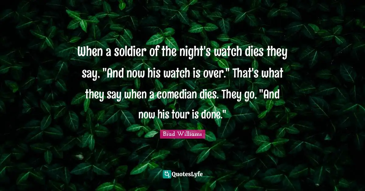 When a soldier of the night's watch dies they say, "And now his watch is over." That's what they say when a comedian dies. They go, "And now his tour is done."