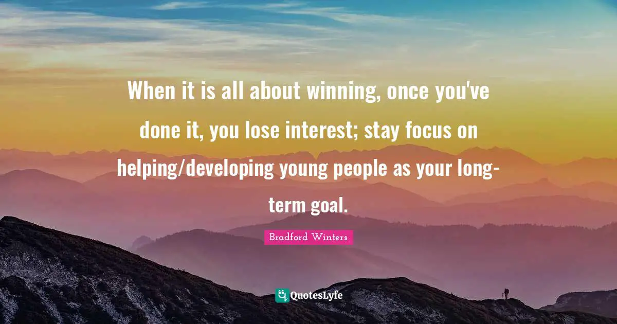 When it is all about winning, once you've done it, you lose interest; stay focus on helping/developing young people as your long-term goal.