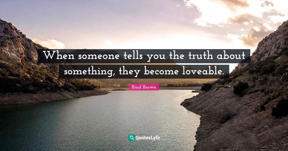 When someone tells you the truth about something, they become loveable.