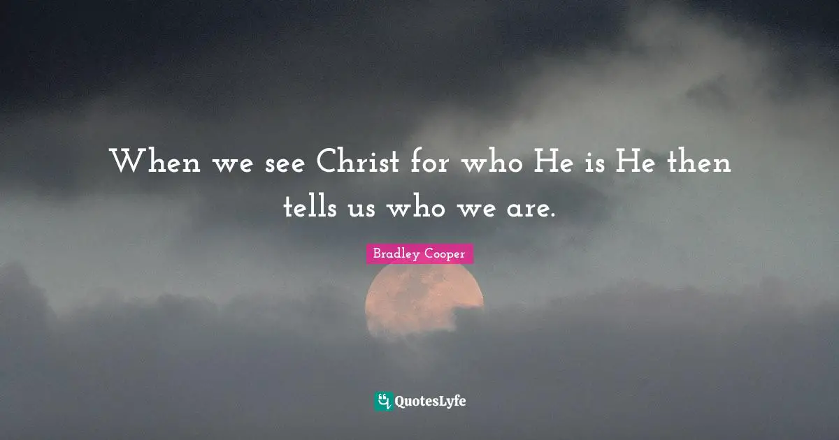 Bradley Cooper Quotes: "When we see Christ for who He is He then tells us who we are."