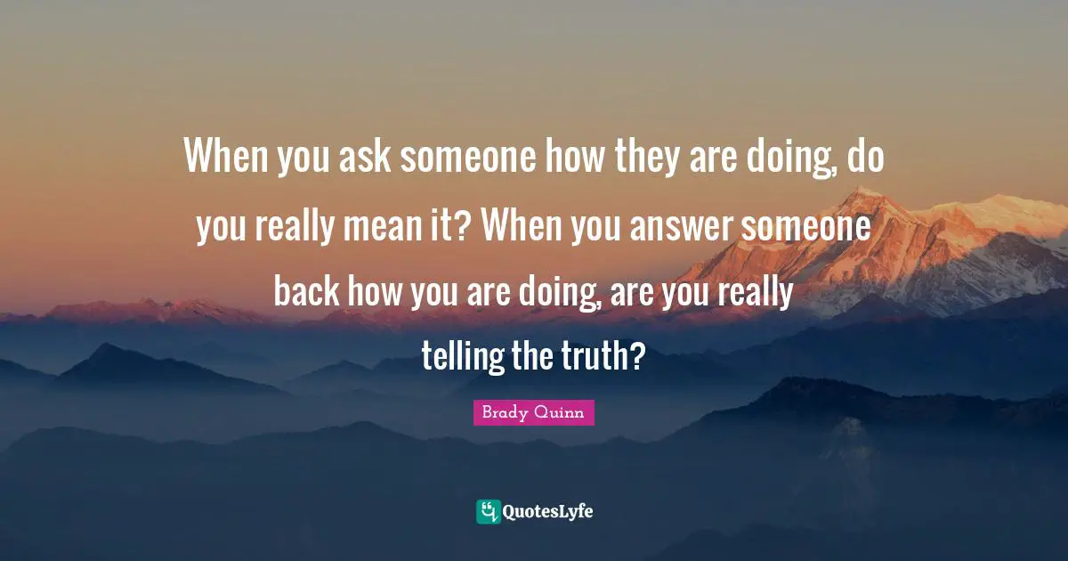 When you ask someone how they are doing, do you really mean it? When you answer someone back how you are doing, are you really telling the truth?