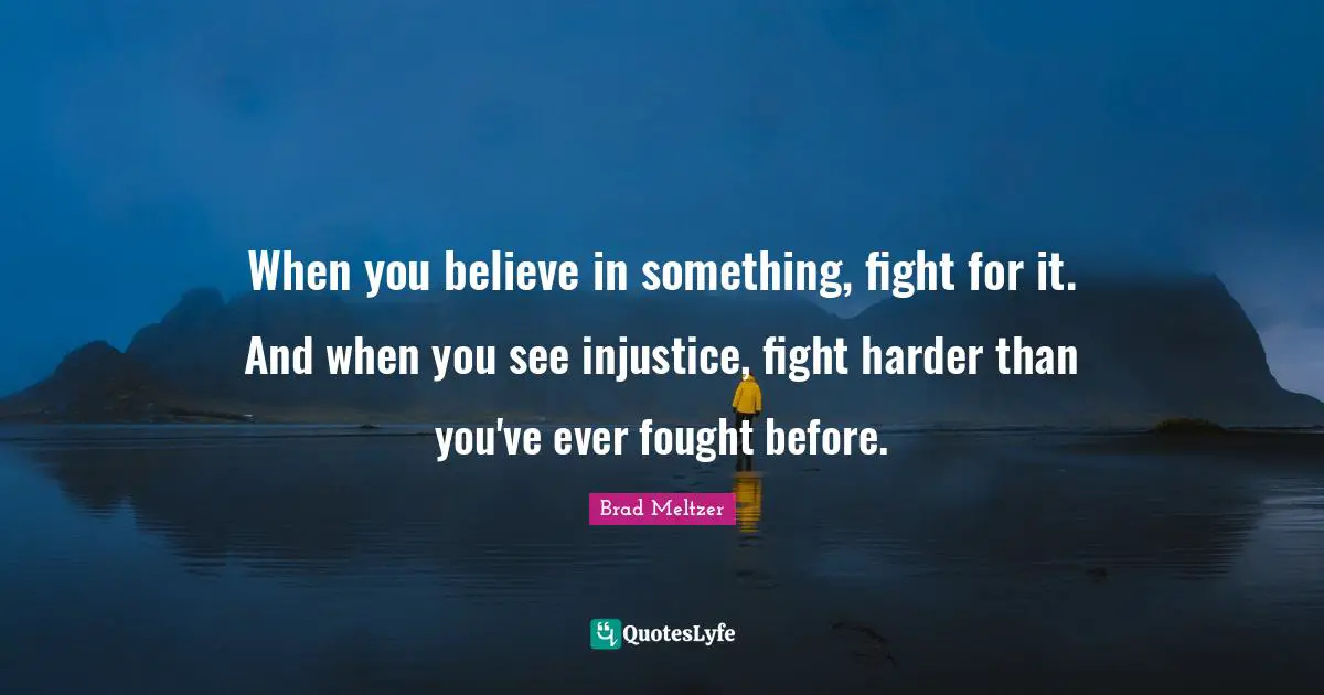 When you believe in something, fight for it. And when you see injustice, fight harder than you've ever fought before.