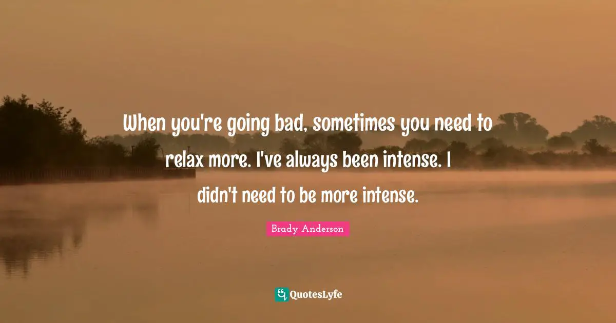 When you're going bad, sometimes you need to relax more. I've always been intense. I didn't need to be more intense.