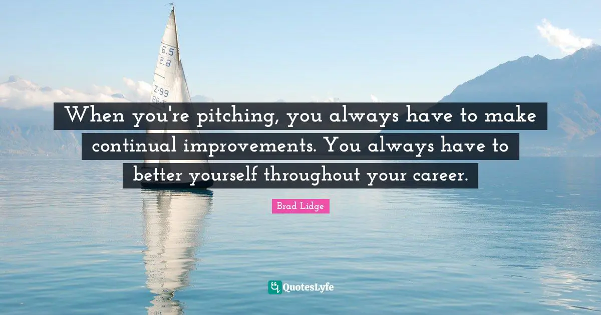 When you're pitching, you always have to make continual improvements. You always have to better yourself throughout your career.