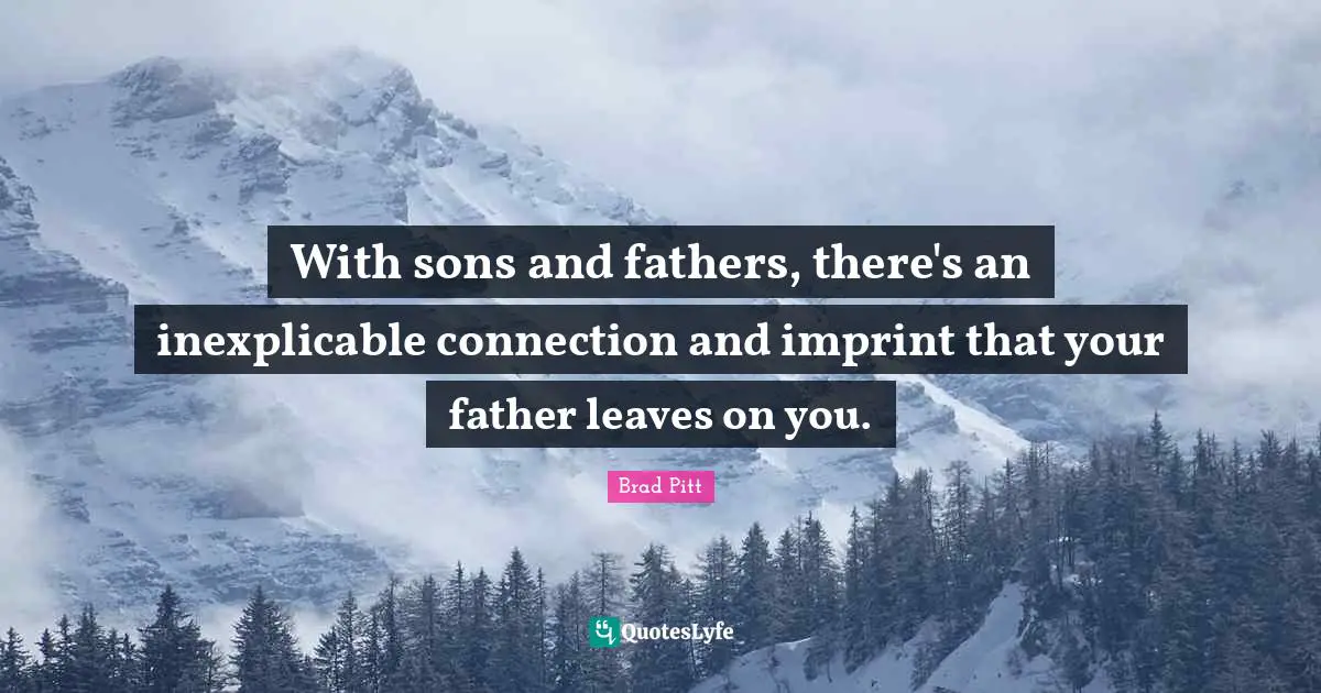 Brad Pitt Quotes: "With sons and fathers, there's an inexplicable connection and imprint that your father leaves on you."