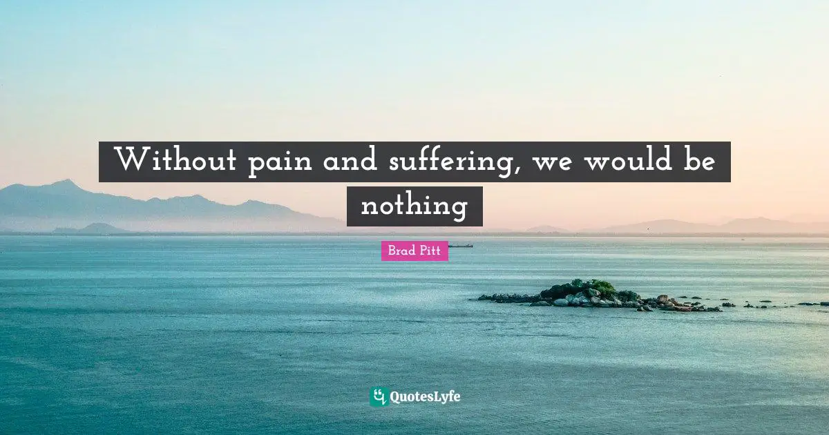 Without pain and suffering, we would be nothing