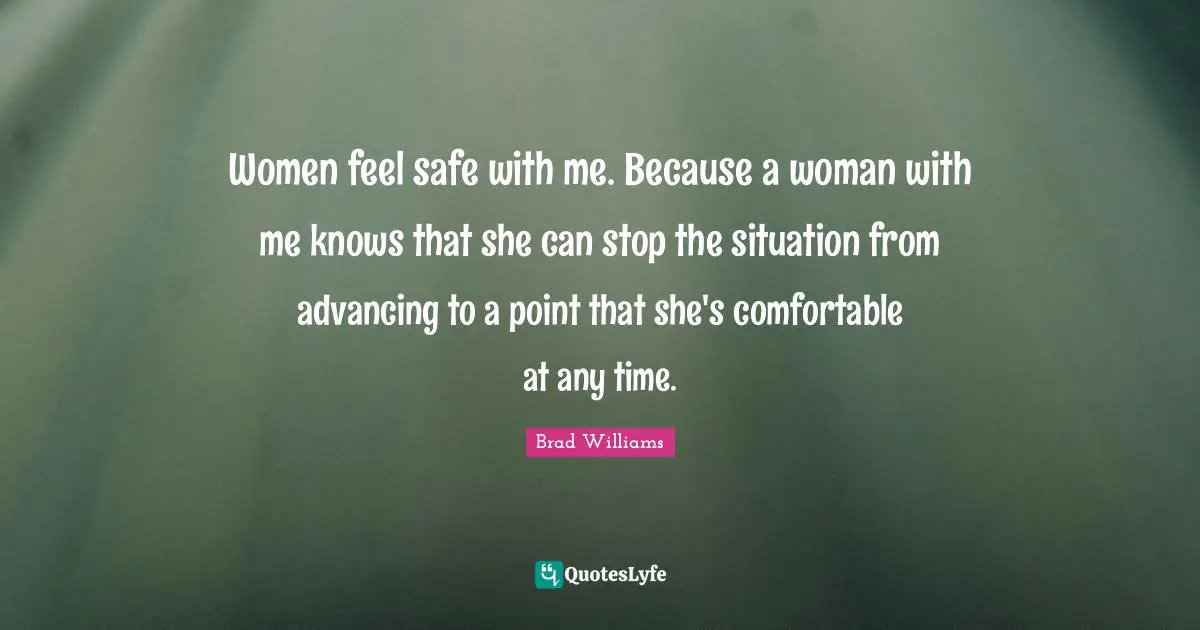Women feel safe with me. Because a woman with me knows that she can stop the situation from advancing to a point that she's comfortable at any time.
