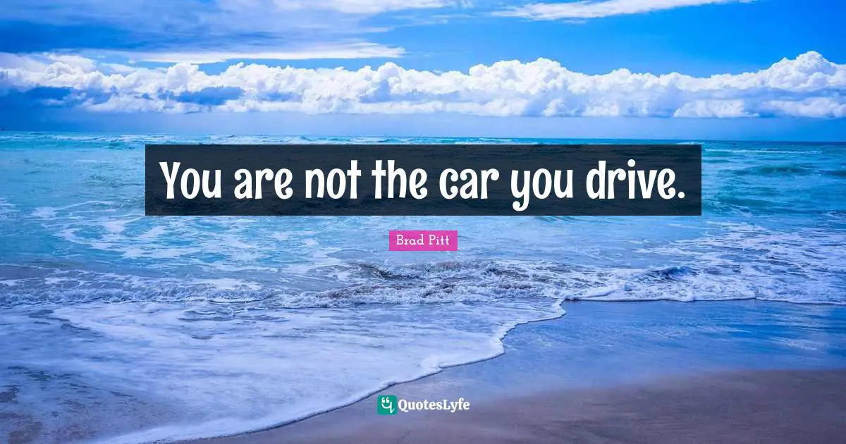 Brad Pitt Quotes: "You are not the car you drive."