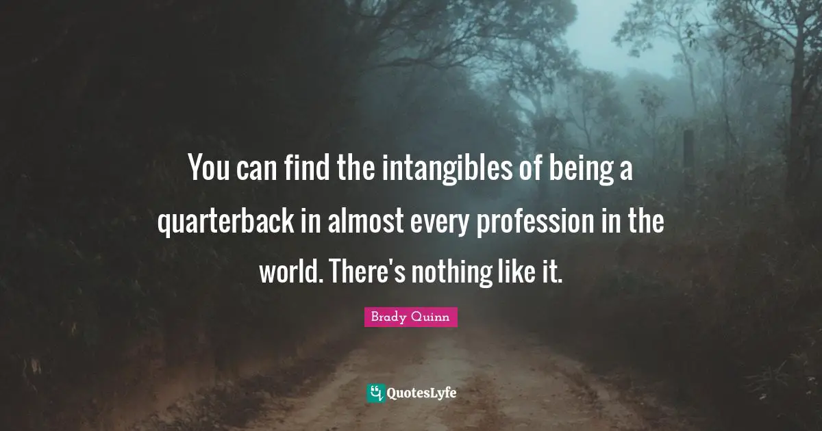 You can find the intangibles of being a quarterback in almost every profession in the world. There's nothing like it.