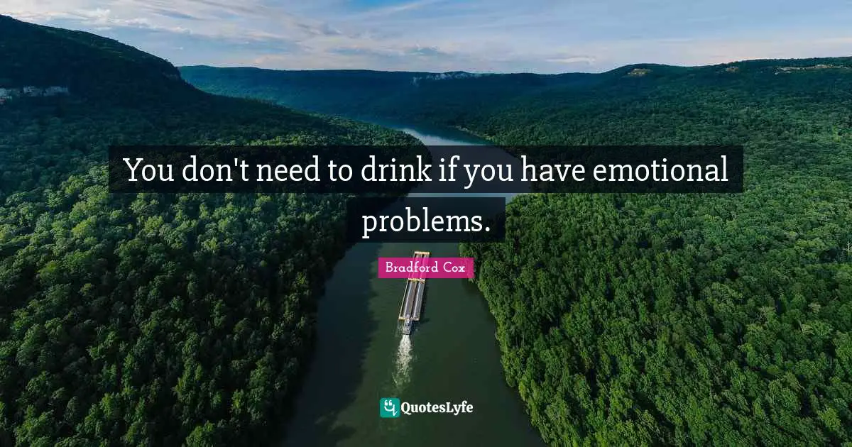 You don't need to drink if you have emotional problems.